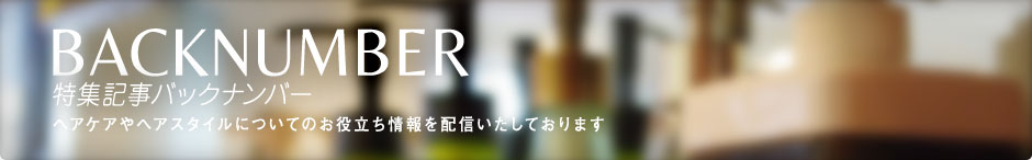特集記事バックナンバー　ヘアケアやスタイルについての役立つ情報を特集いたしております。